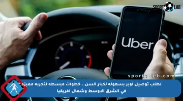لطلب توصيل أوبر بسهولة لكبار السن.. خطوات مبسطة لتجربة مميزة في الشرق الأوسط وشمال أفريقيا